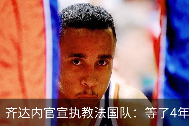 齐达内官宣执教法国队：等了4年多，拒绝所有报价只为这一刻